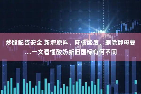 炒股配资安全 新增原料、降低酸度、删除酵母要…一文看懂酸奶新旧国标有何不同