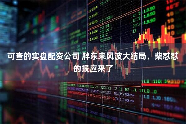 可查的实盘配资公司 胖东来风波大结局，柴怼怼的报应来了