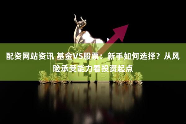 配资网站资讯 基金VS股票：新手如何选择？从风险承受能力看投资起点