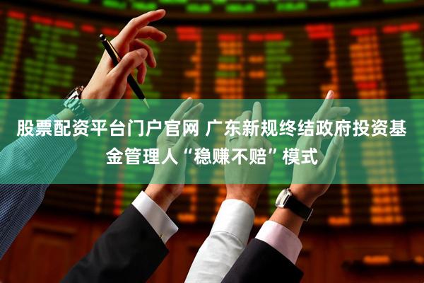 股票配资平台门户官网 广东新规终结政府投资基金管理人“稳赚不赔”模式