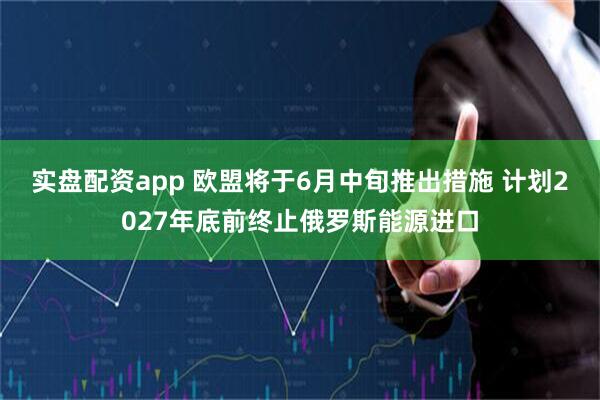 实盘配资app 欧盟将于6月中旬推出措施 计划2027年底前终止俄罗斯能源进口