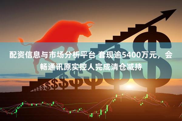 配资信息与市场分析平台 套现逾5400万元，会畅通讯原实控人完成清仓减持
