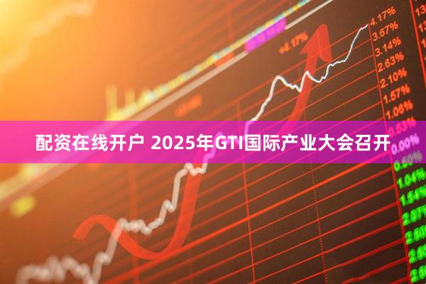 配资在线开户 2025年GTI国际产业大会召开