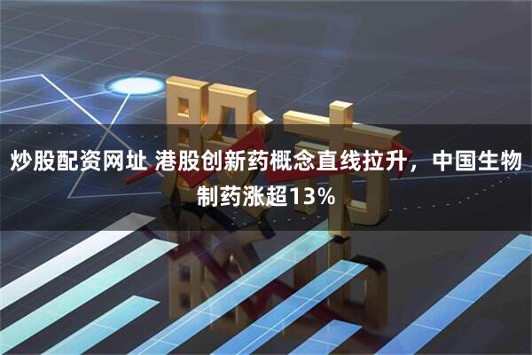 炒股配资网址 港股创新药概念直线拉升，中国生物制药涨超13%