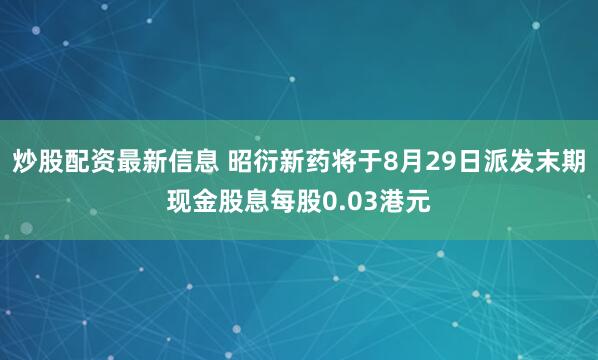 炒股配资最新信息 昭衍新药将于8月29日派发末期现金股息每股0.03港元