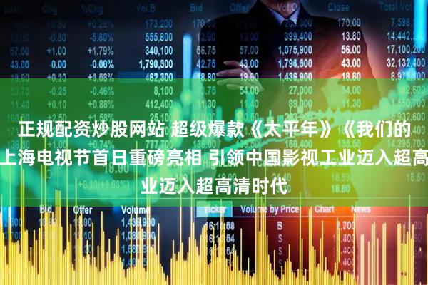 正规配资炒股网站 超级爆款《太平年》《我们的河山》上海电视节首日重磅亮相 引领中国影视工业迈入超高清时代