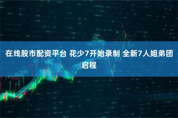 在线股市配资平台 花少7开始录制 全新7人姐弟团启程