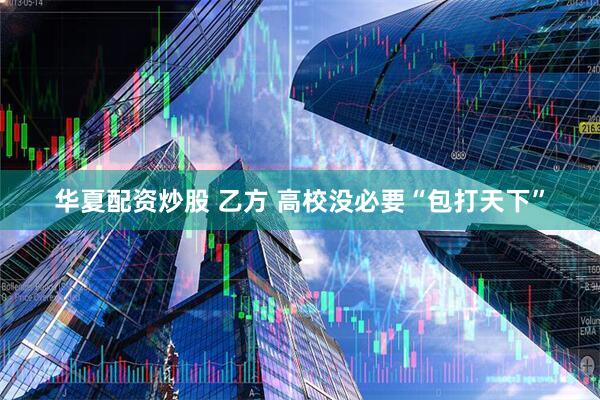 华夏配资炒股 乙方 高校没必要“包打天下”