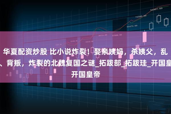 华夏配资炒股 比小说炸裂！娶亲姨妈，杀姨父，乱伦、背叛，炸裂的北魏复国之谜_拓跋部_拓跋珪_开国皇帝