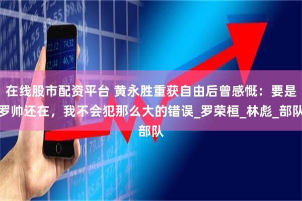 在线股市配资平台 黄永胜重获自由后曾感慨：要是罗帅还在，我不会犯那么大的错误_罗荣桓_林彪_部队