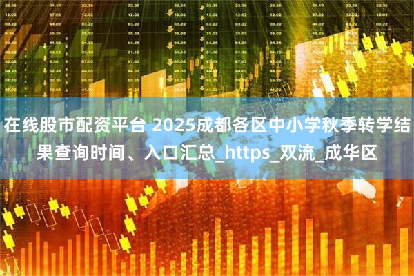 在线股市配资平台 2025成都各区中小学秋季转学结果查询时间、入口汇总_https_双流_成华区