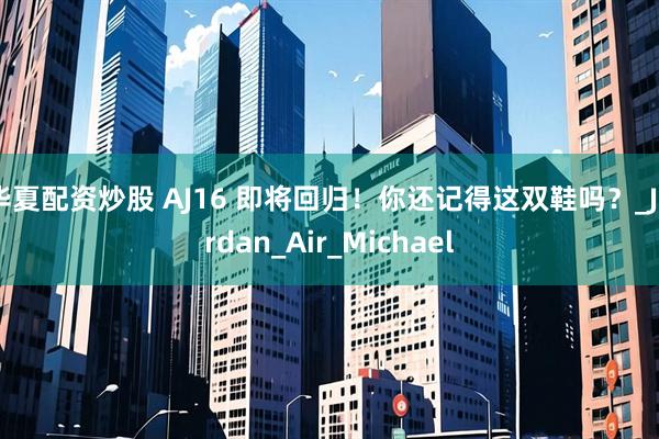 华夏配资炒股 AJ16 即将回归！你还记得这双鞋吗？_Jordan_Air_Michael