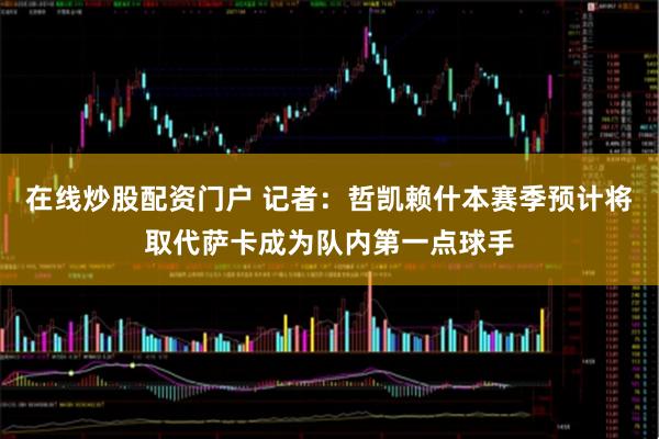 在线炒股配资门户 记者：哲凯赖什本赛季预计将取代萨卡成为队内第一点球手