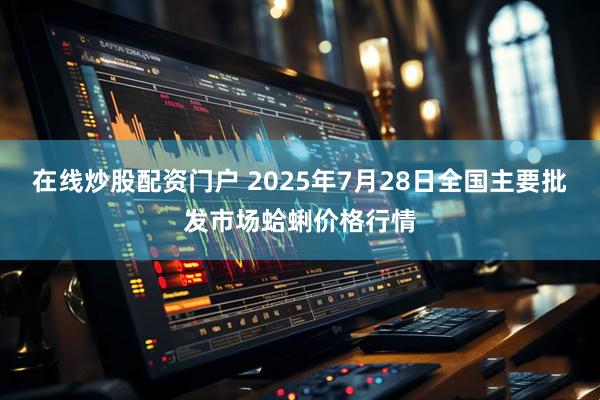 在线炒股配资门户 2025年7月28日全国主要批发市场蛤蜊价格行情