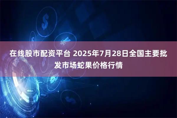 在线股市配资平台 2025年7月28日全国主要批发市场蛇果价格行情