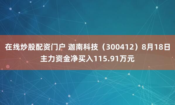 在线炒股配资门户 迦南科技（300412）8月18日主力资金净买入115.91万元