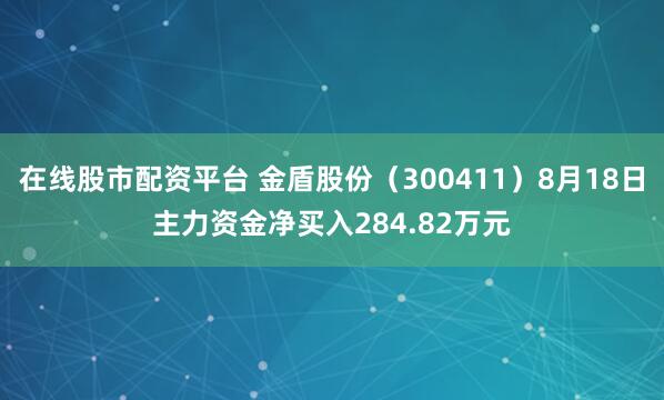 在线股市配资平台 金盾股份（300411）8月18日主力资金净买入284.82万元
