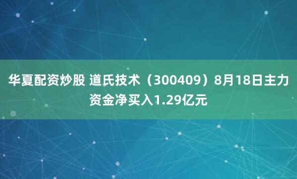 华夏配资炒股 道氏技术（300409）8月18日主力资金净买入1.29亿元