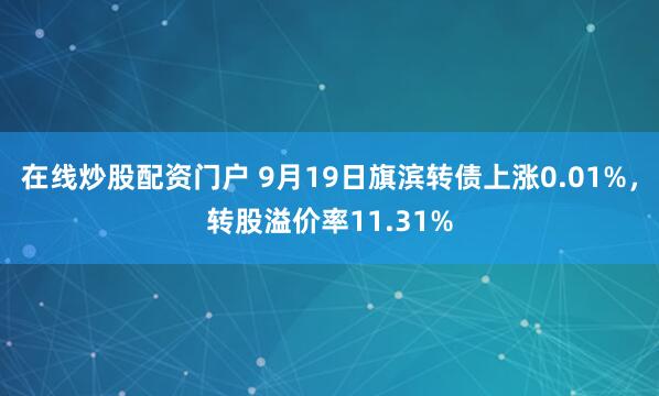 在线炒股配资门户 9月19日旗滨转债上涨0.01%，转股溢价率11.31%