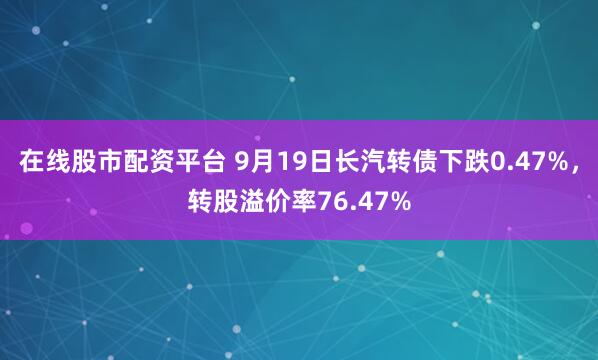 在线股市配资平台 9月19日长汽转债下跌0.47%，转股溢价率76.47%
