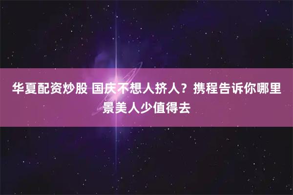华夏配资炒股 国庆不想人挤人？携程告诉你哪里景美人少值得去