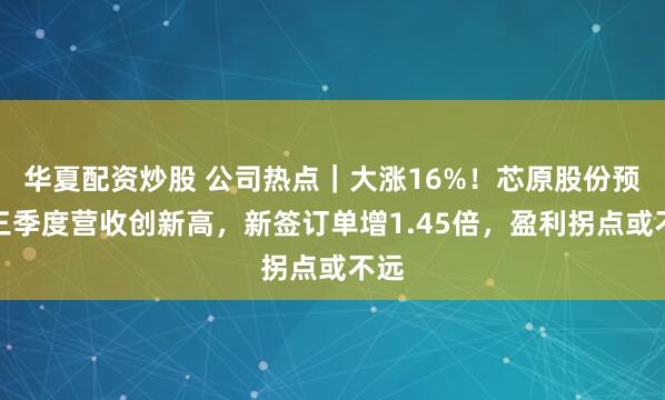 华夏配资炒股 公司热点｜大涨16%！芯原股份预计三季度营收创新高，新签订单增1.45倍，盈利拐点或不远