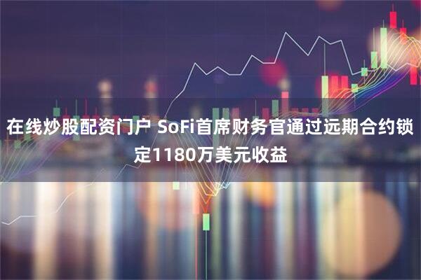 在线炒股配资门户 SoFi首席财务官通过远期合约锁定1180万美元收益