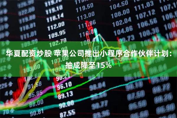 华夏配资炒股 苹果公司推出小程序合作伙伴计划：抽成降至15%