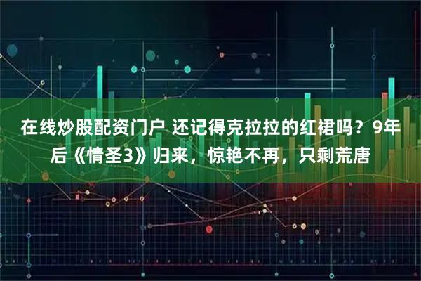 在线炒股配资门户 还记得克拉拉的红裙吗？9年后《情圣3》归来，惊艳不再，只剩荒唐