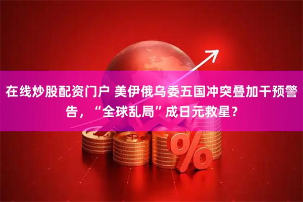 在线炒股配资门户 美伊俄乌委五国冲突叠加干预警告，“全球乱局”成日元救星？