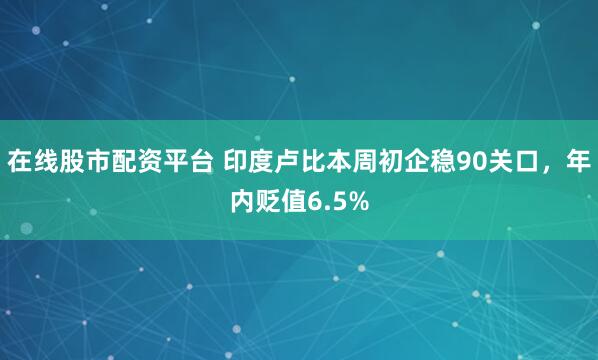 在线股市配资平台 印度卢比本周初企稳90关口，年内贬值6.5%