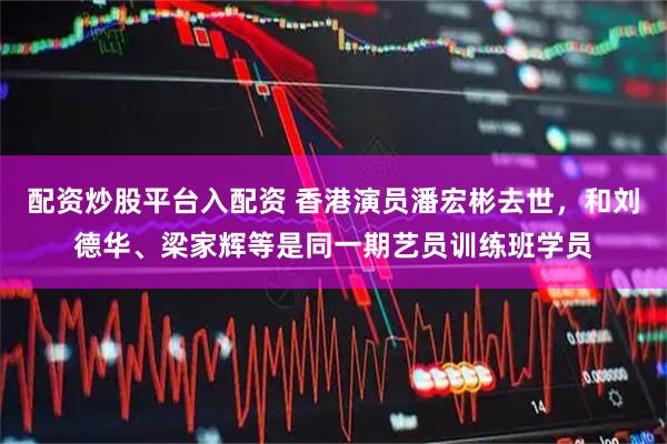 配资炒股平台入配资 香港演员潘宏彬去世，和刘德华、梁家辉等是同一期艺员训练班学员